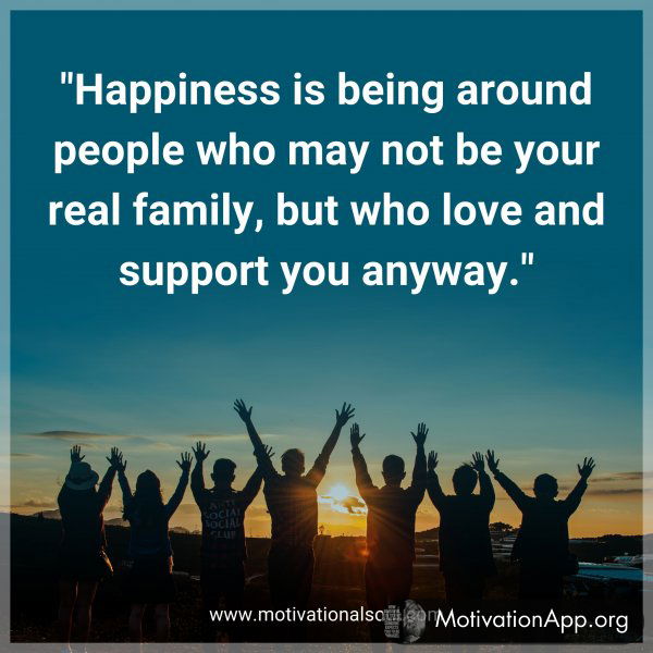 Happiness is being around people who may not be your real family