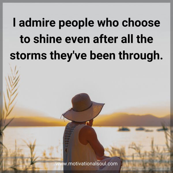 l admire people who choose to shine even after all the storms they've been through.