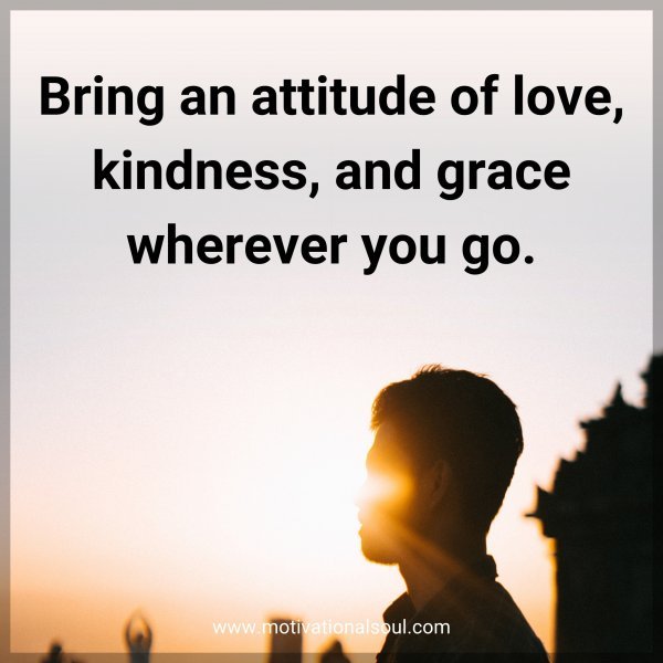 Quote: Bring an attitude of love, kindness, and grace wherever you go.