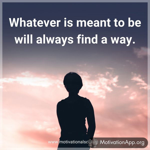 Whatever is meant to be will always find a way.