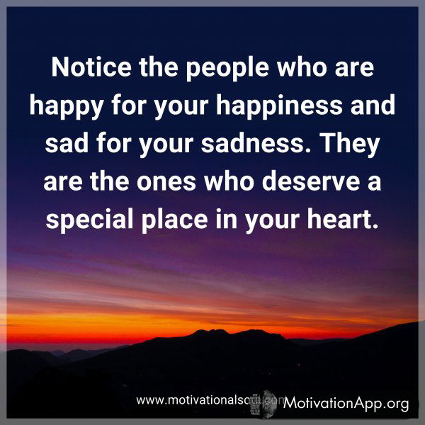 Notice the people who are happy for your happiness and sad for your sadness. They are the ones who deserve a special place in your heart.