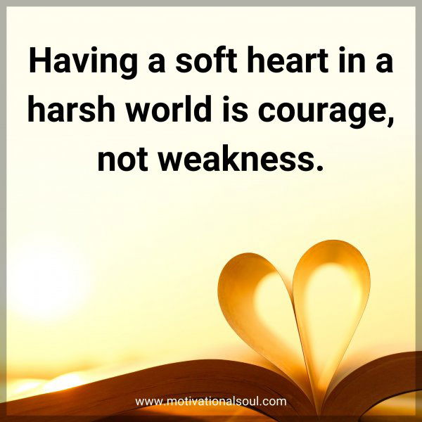 Having a soft heart in a harsh world is courage