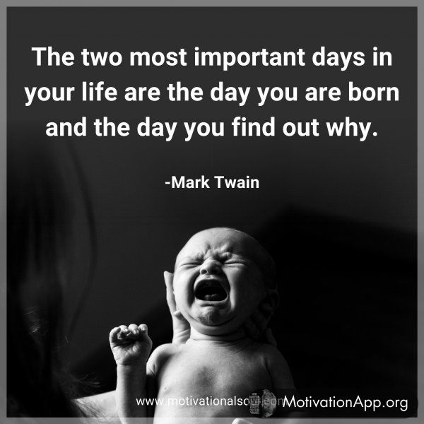 The two most important days in your life are the day you are born and the day you find out why. -Mark Twain