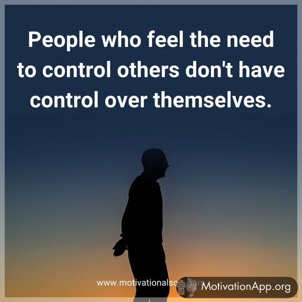 People who feel the need to control others don't have control over themselves.