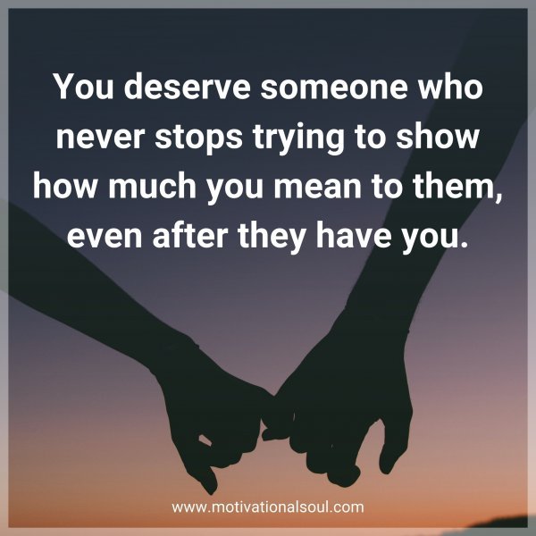 Quote: You deserve someone who never stops trying to show how much you mean