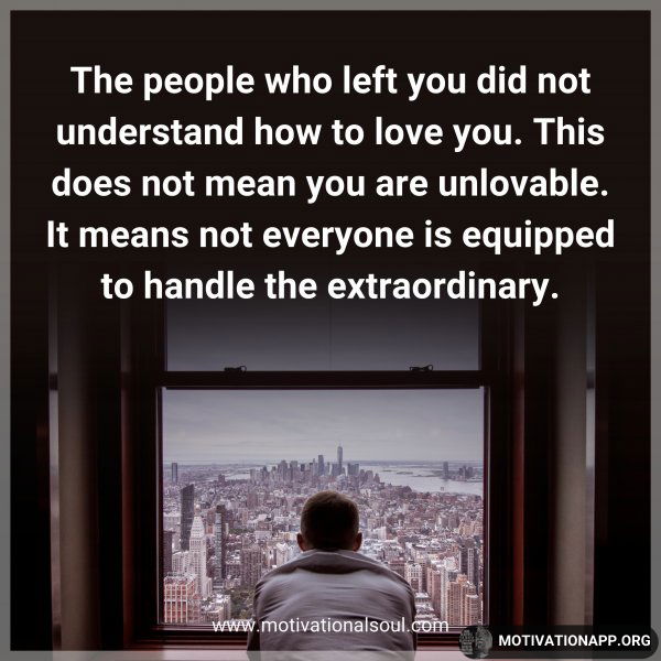 The people who left you did not understand how to love you. This does not mean you are unlovable. It means not everyone is equipped to handle the extraordinary.