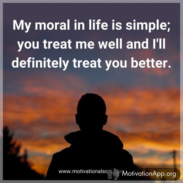 My moral in life is simple; you treat me well and I'll definitely treat you better.