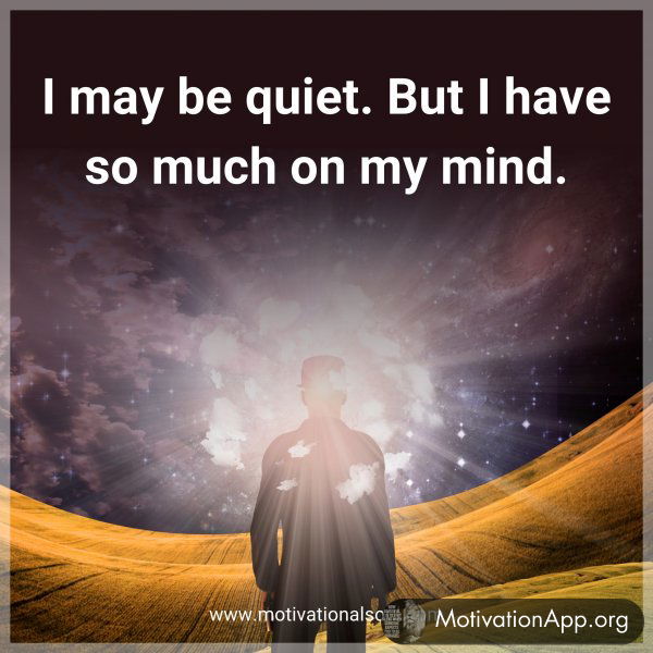 I may be quiet. But I have so much on my mind.