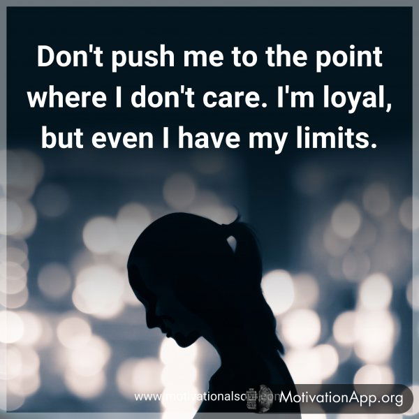 Don't push me to the point where I don't care. I'm loyal