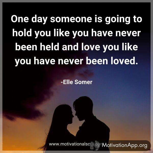 One day someone is going to hold you like you have never been held and love you like you have never been loved. -Elle Somer