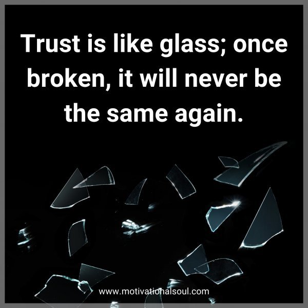 Quote: Trust is like glass; once broken, it will never be the same again.