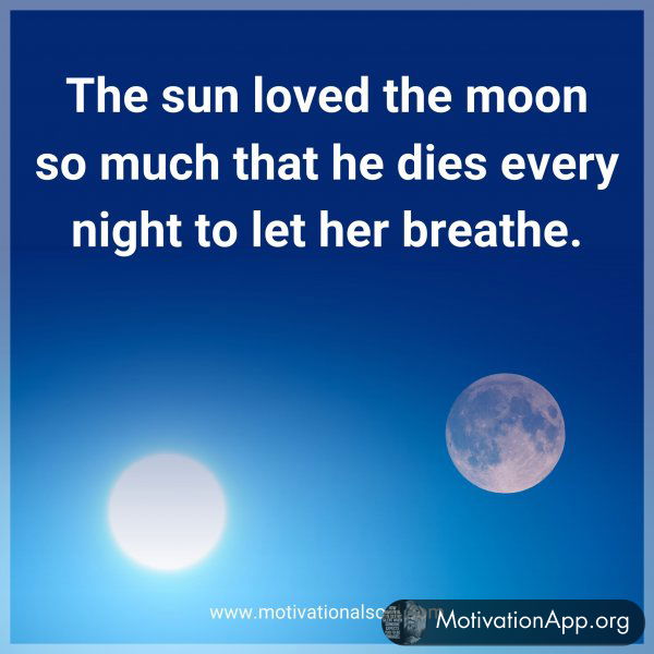 The sun loved the moon so much that he dies every night to let her breathe.