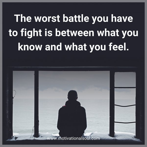 The worst battle you have to fight is between what you know and what you feel.