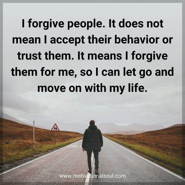 I forgive people. It does not mean I accept their behavior or trust them. It means I forgive them for me