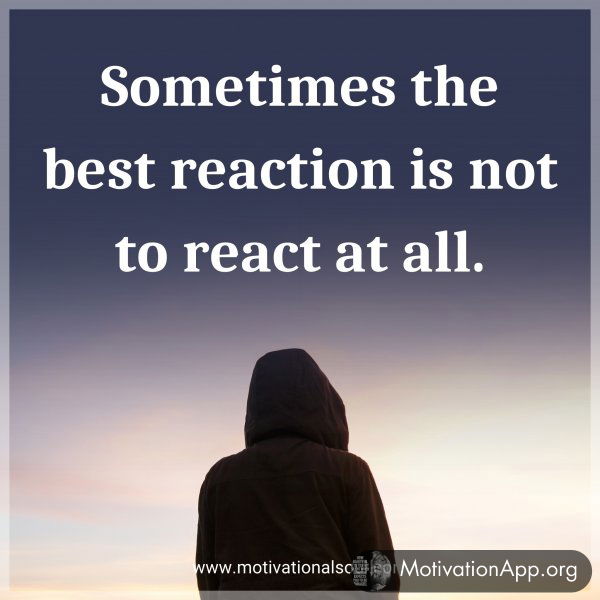 Sometimes the best reaction is not to react at all.