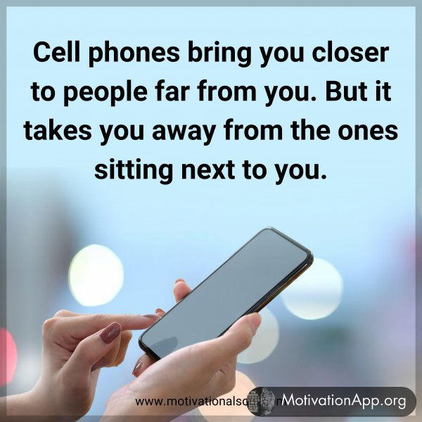 Cell phones bring you closer to people far from you. But it takes you away from the ones sitting next to you.