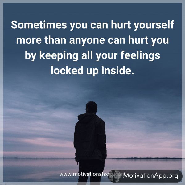 Sometimes you can hurt yourself more than anyone can hurt you by keeping all your feelings locked up inside.