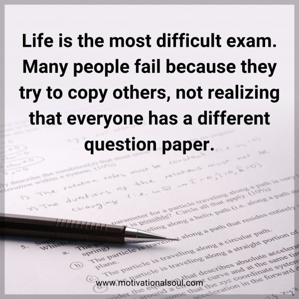 Life is the most difficult exam. Many people fail because they try to copy others