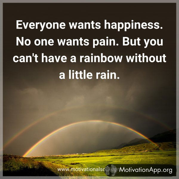 Everyone wants happiness. No one wants pain. But you can't have a rainbow without a little rain.