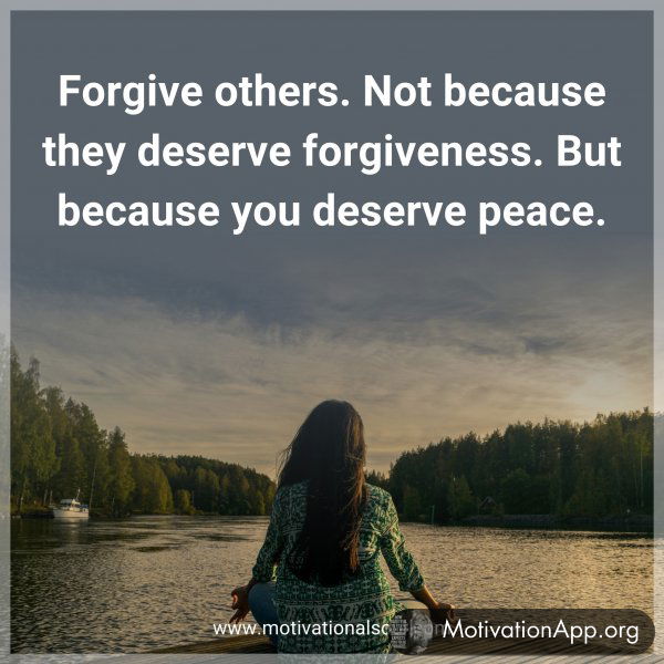 Forgive others. Not because they deserve forgiveness. But because you deserve peace.