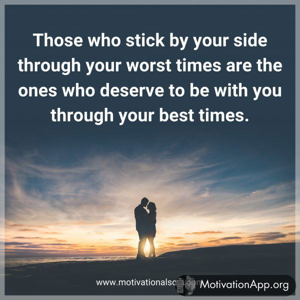 Those who stick by your side through your worst times are the ones who deserve to be with you through your best times.