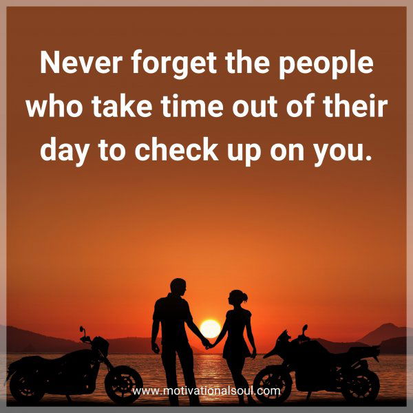 Never forget the people who take time out of their day to check up on you.