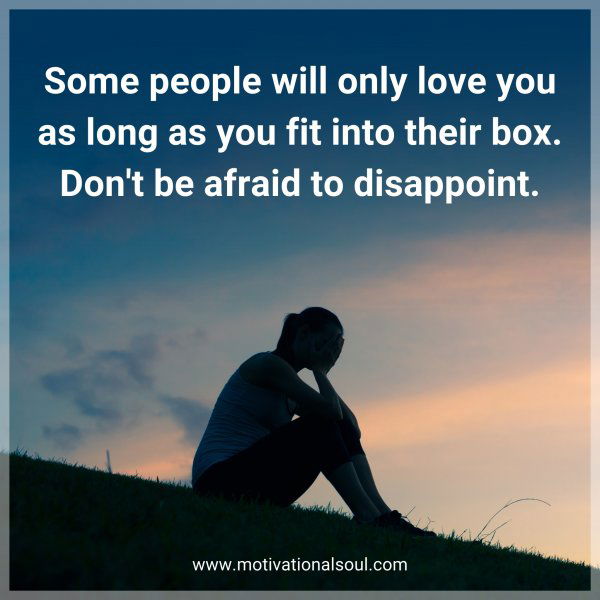 Some people will only love you as long as you fit into their box. Don't be afraid to disappoint.