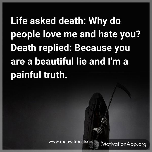 Life asked death: Why do people love me and hate you? Death replied: Because you are a beautiful lie and I'm a painful truth.