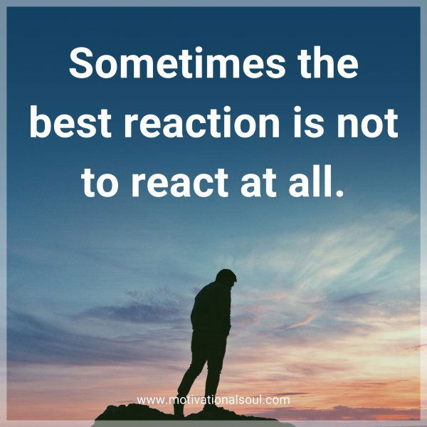 Sometimes the best reaction is not to react at all.