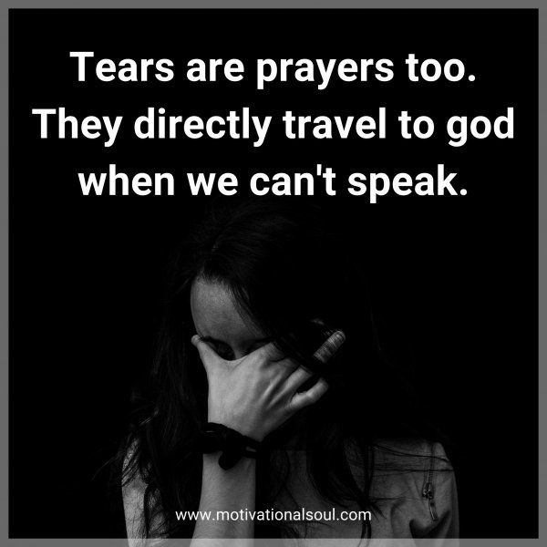 Tears are prayers too. They directly travel to god when we can't speak.