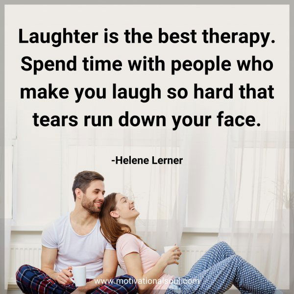 Laughter is the best therapy. Spend time with people who make you laugh so hard that tears run down your face. -Helene Lerner