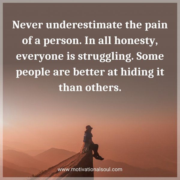 Never underestimate the pain of a person. In all honesty