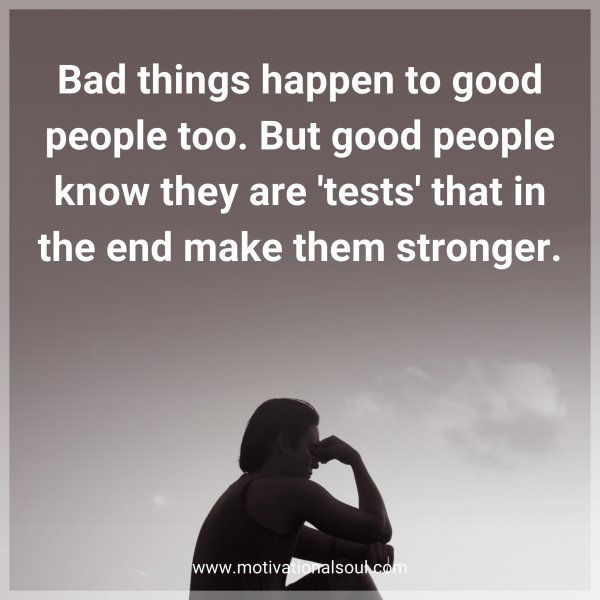 Bad things happen to good people too. But good people know they are 'tests' that in the end make them stronger.