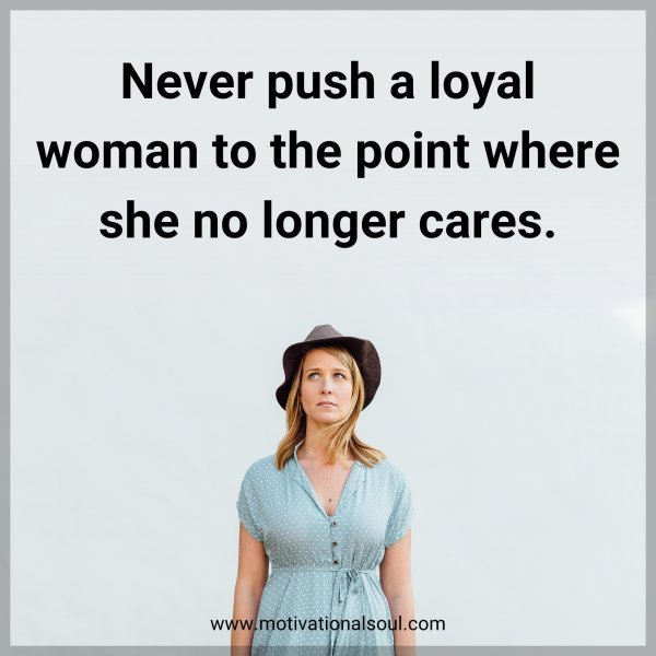 Never push a loyal woman to the point where she no longer cares.