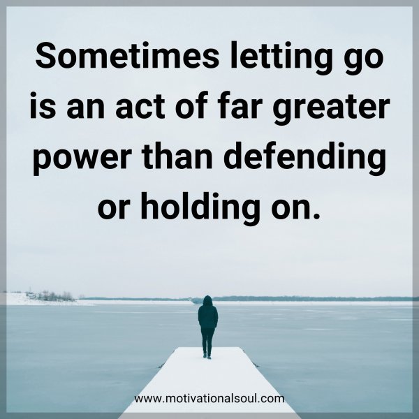 Sometimes letting go is an act of far greater power than defending or holding on.