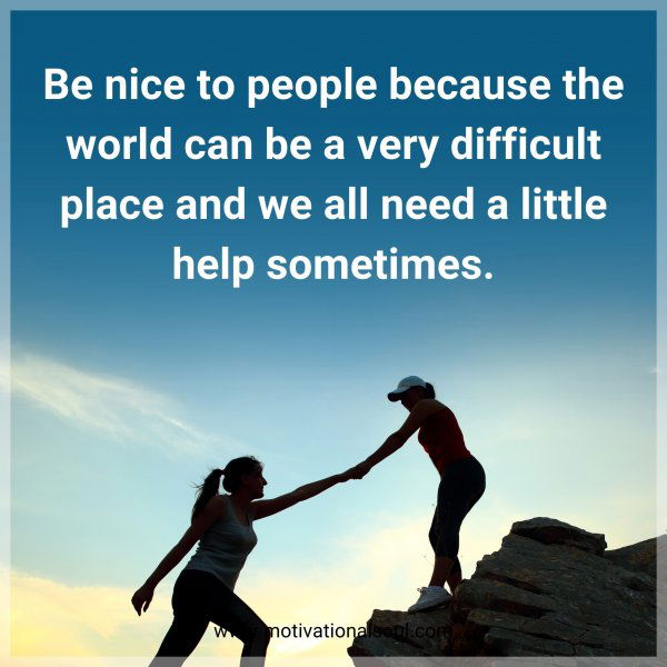 Be nice to people because the world can be a very difficult place and we all need a little help sometimes.