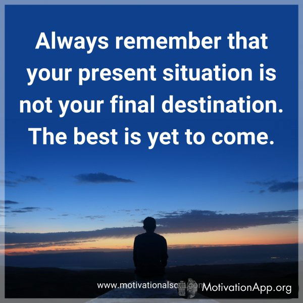 Always remember that your present situation is not your final destination. The best is yet to come.