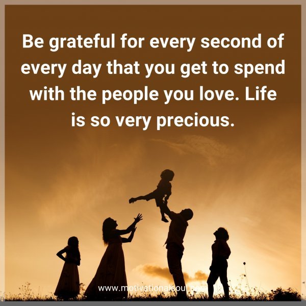 Be grateful for every second of every day that you get to spend with the people you love. Life is so very precious.