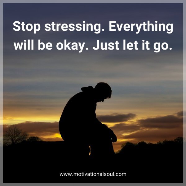 Stop stressing. Everything will be okay. Just let it go.