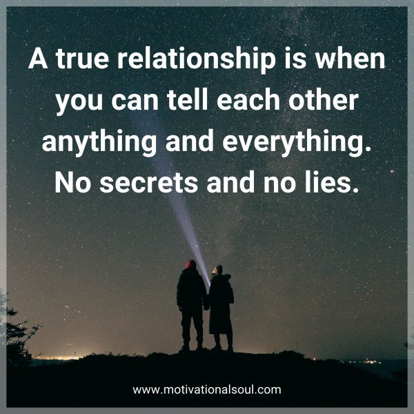 A true relationship is when you can tell each other anything and everything. No secrets and no lies.