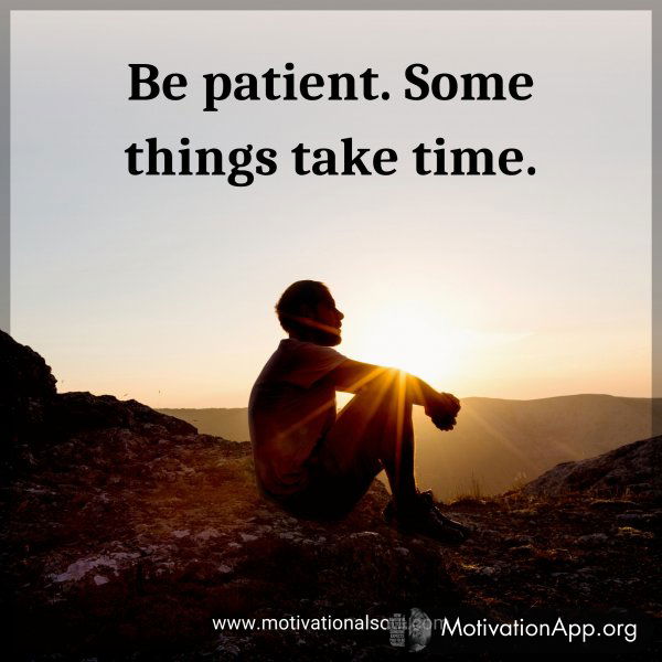 Be patient. Some things take time.