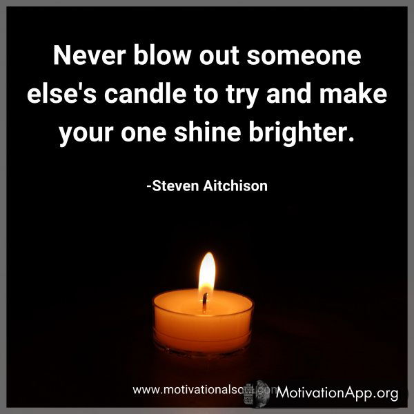 Never blow out someone else's candle to try and make your one shine brighter. -Steven Aitchison