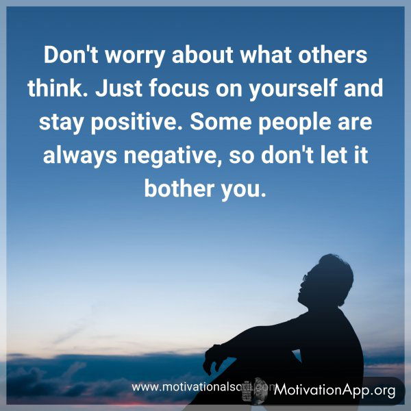 Don't worry about what others think. Just focus on yourself and stay positive. Some people are always negative