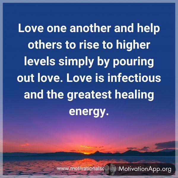 Love one another and help others to rise to higher levels simply by pouring out love. Love is infectious and the greatest healing energy.