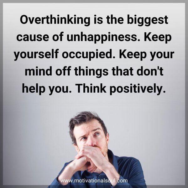 Overthinking is the biggest cause of unhappiness. Keep yourself occupied. Keep your mind off things that don't help you. Think positively.