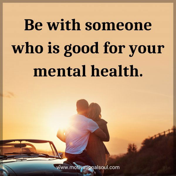 Be with someone who is good for your mental health.