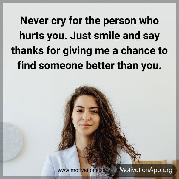 Never cry for the person who hurts you. Just smile and say thanks for giving me a chance to find someone better than you.