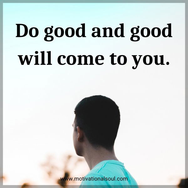 Do good and good will come to you.