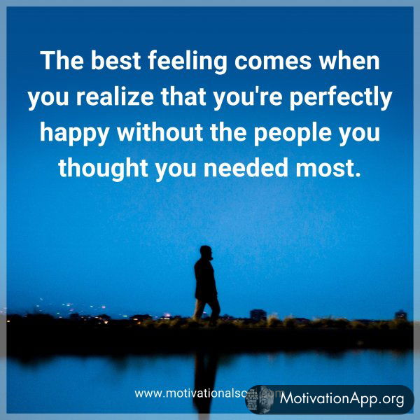 The best feeling comes when you realize that you're perfectly happy without the people you thought you needed most.