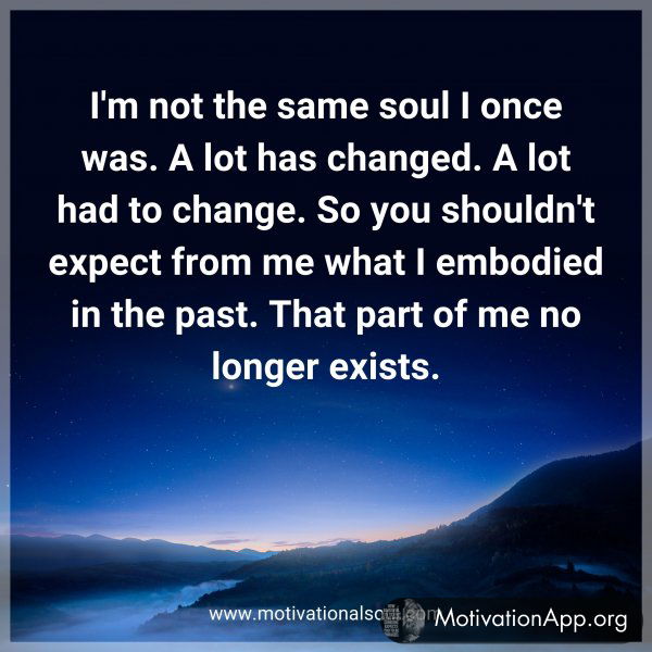 I'm not the same soul I once was. A lot has changed. A lot had to change. So you shouldn't expect from me what I embodied in the past. That part of me no longer exists.